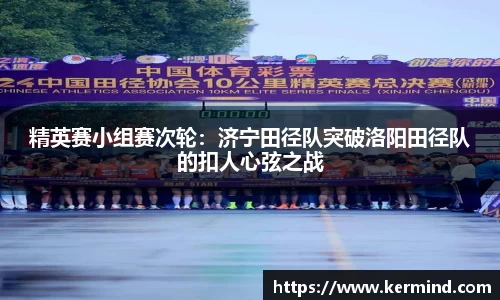 精英赛小组赛次轮：济宁田径队突破洛阳田径队的扣人心弦之战