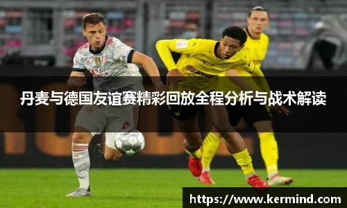 丹麦与德国友谊赛精彩回放全程分析与战术解读